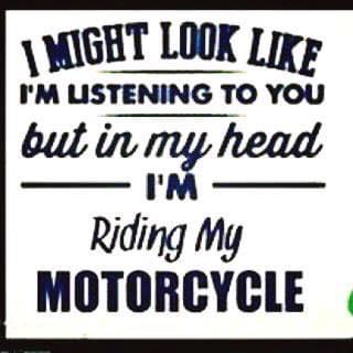 I might look like I', listening to you, but in my head I'm riding my motorcycle